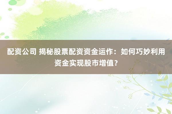 配资公司 揭秘股票配资资金运作：如何巧妙利用资金实现股市增值？