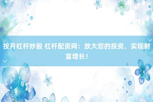 按月杠杆炒股 杠杆配资网：放大您的投资，实现财富增长！