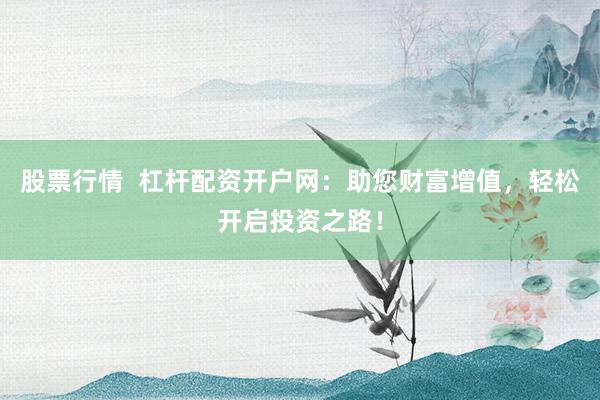 股票行情  杠杆配资开户网：助您财富增值，轻松开启投资之路！