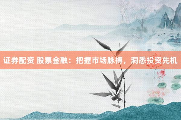 证券配资 股票金融：把握市场脉搏，洞悉投资先机