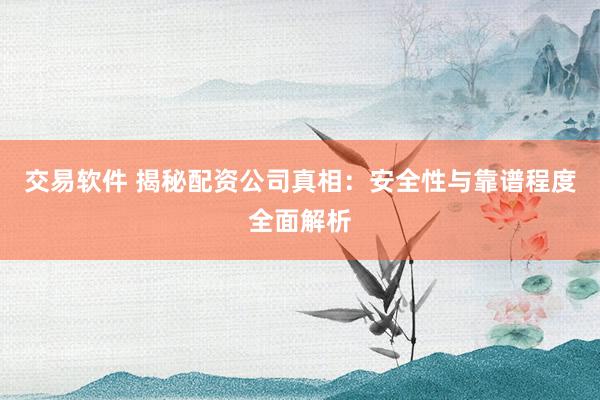 交易软件 揭秘配资公司真相：安全性与靠谱程度全面解析