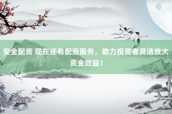 安全配资 现在还有配资服务，助力投资者灵活放大资金效益！