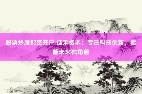 股票炒股配资开户 佳禾资本：专注科技创新，赋能未来独角兽