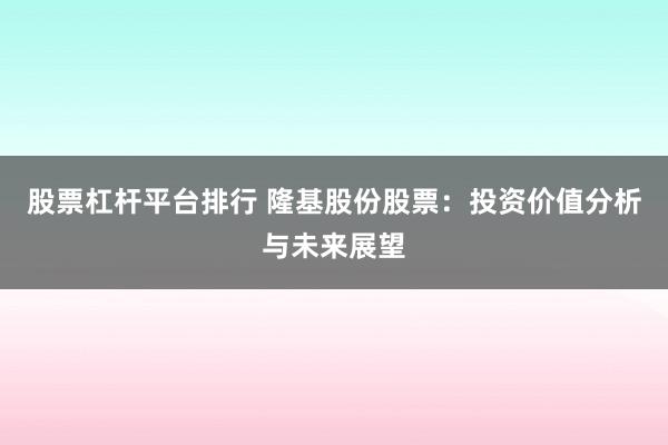 股票杠杆平台排行 隆基股份股票：投资价值分析与未来展望