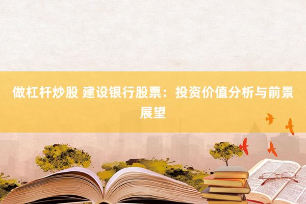 做杠杆炒股 建设银行股票：投资价值分析与前景展望