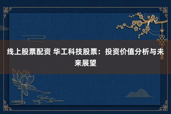 线上股票配资 华工科技股票：投资价值分析与未来展望