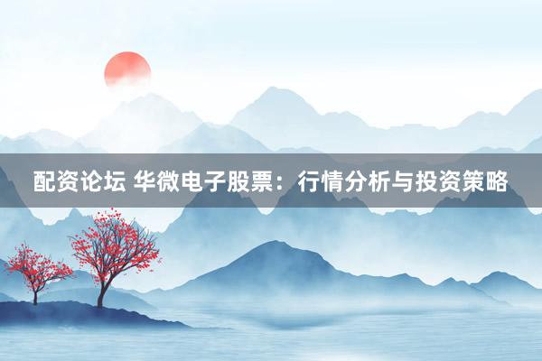 配资论坛 华微电子股票：行情分析与投资策略