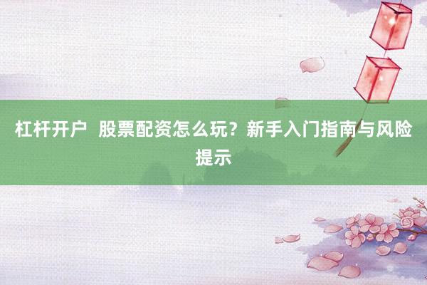 杠杆开户  股票配资怎么玩？新手入门指南与风险提示