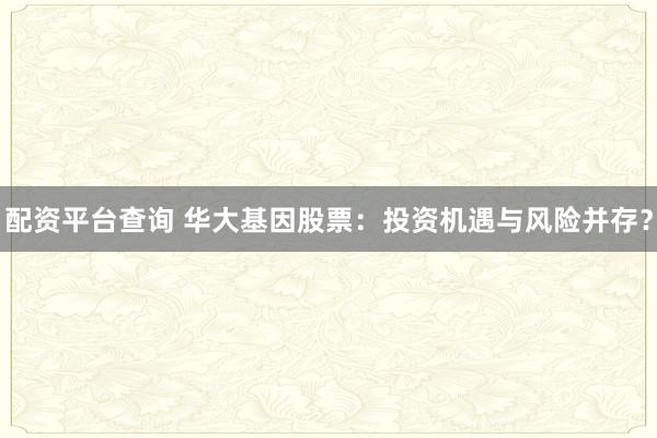 配资平台查询 华大基因股票：投资机遇与风险并存？