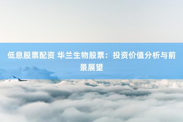 低息股票配资 华兰生物股票：投资价值分析与前景展望