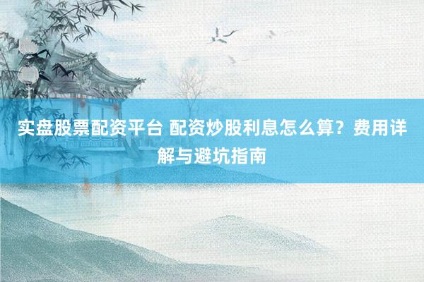 实盘股票配资平台 配资炒股利息怎么算？费用详解与避坑指南