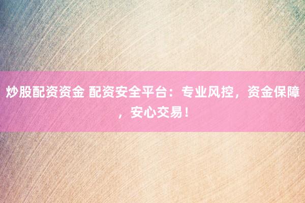 炒股配资资金 配资安全平台：专业风控，资金保障，安心交易！