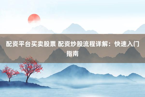 配资平台买卖股票 配资炒股流程详解：快速入门指南