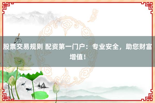 股票交易规则 配资第一门户：专业安全，助您财富增值！