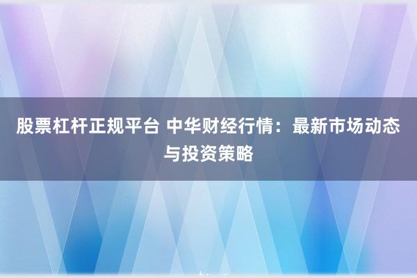 股票杠杆正规平台 中华财经行情：最新市场动态与投资策略