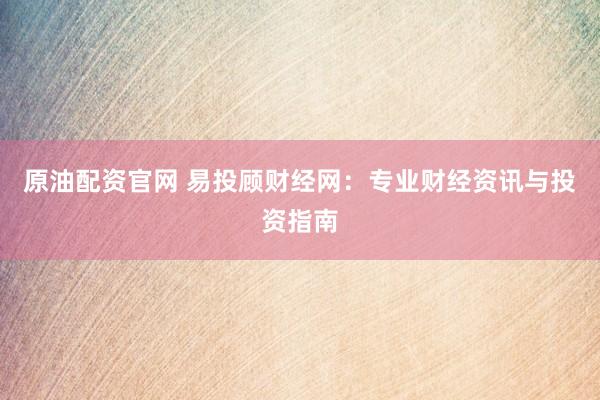 原油配资官网 易投顾财经网：专业财经资讯与投资指南