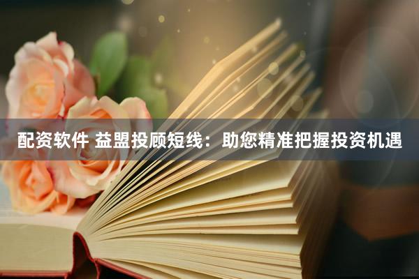 配资软件 益盟投顾短线：助您精准把握投资机遇
