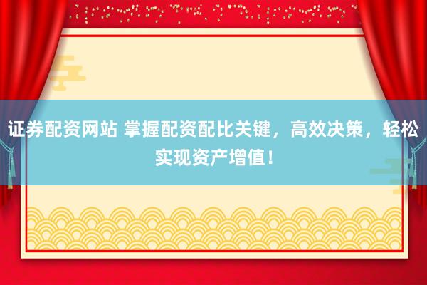 证券配资网站 掌握配资配比关键，高效决策，轻松实现资产增值！