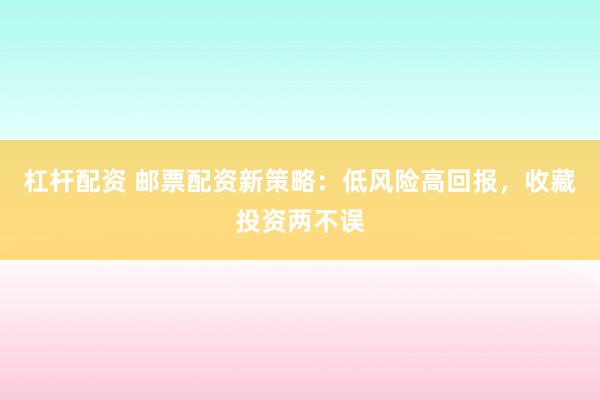杠杆配资 邮票配资新策略:低风险高回报,收藏投资两不误