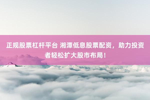正规股票杠杆平台 湘潭低息股票配资，助力投资者轻松扩大股市布局！