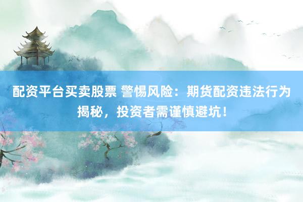 配资平台买卖股票 警惕风险:期货配资违法行为揭秘,投资者需谨慎避坑!