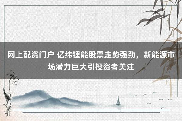 网上配资门户 亿纬锂能股票走势强劲，新能源市场潜力巨大引投资者关注