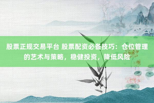 股票正规交易平台 股票配资必备技巧：仓位管理的艺术与策略，稳健投资，降低风险