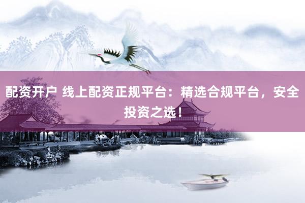 配资开户 线上配资正规平台：精选合规平台，安全投资之选！