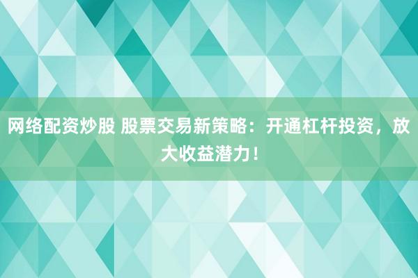 网络配资炒股 股票交易新策略：开通杠杆投资，放大收益潜力！