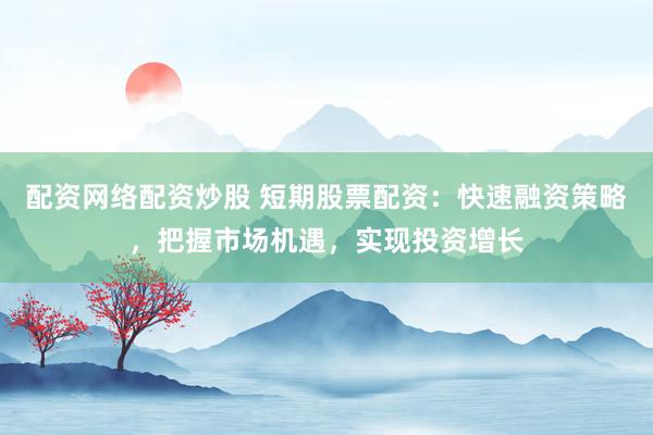 配资网络配资炒股 短期股票配资：快速融资策略，把握市场机遇，实现投资增长