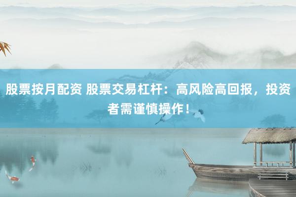 股票按月配资 股票交易杠杆：高风险高回报，投资者需谨慎操作！