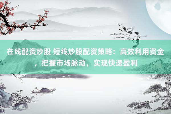 在线配资炒股 短线炒股配资策略：高效利用资金，把握市场脉动，实现快速盈利