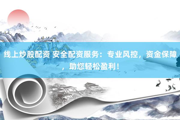 线上炒股配资 安全配资服务：专业风控，资金保障，助您轻松盈利！
