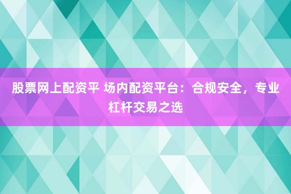 股票网上配资平 场内配资平台：合规安全，专业杠杆交易之选