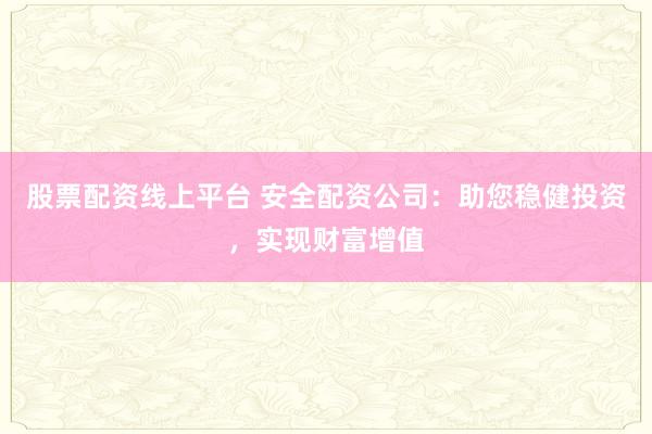 股票配资线上平台 安全配资公司:助您稳健投资,实现财富增值
