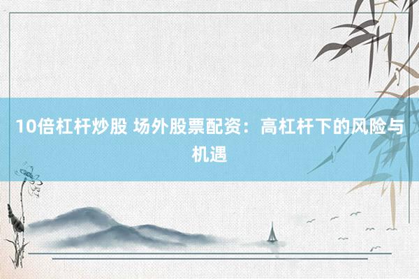 10倍杠杆炒股 场外股票配资：高杠杆下的风险与机遇