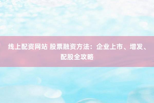 线上配资网站 股票融资方法：企业上市、增发、配股全攻略