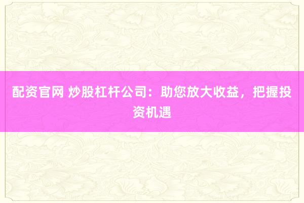 配资官网 炒股杠杆公司：助您放大收益，把握投资机遇