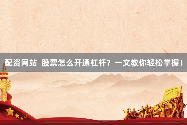 配资网站  股票怎么开通杠杆？一文教你轻松掌握！