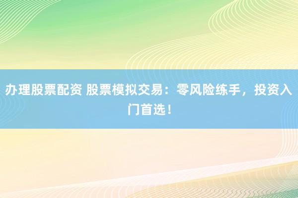 办理股票配资 股票模拟交易：零风险练手，投资入门首选！