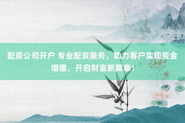 配资公司开户 专业配资服务，助力客户实现资金增值，开启财富新篇章！