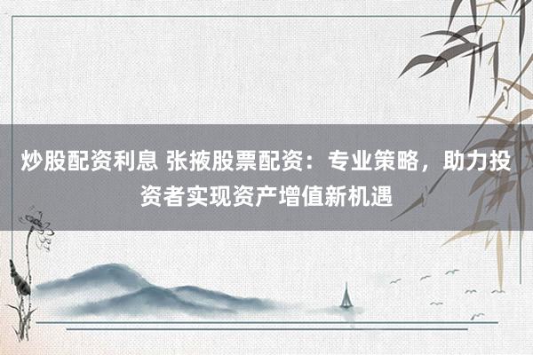 炒股配资利息 张掖股票配资：专业策略，助力投资者实现资产增值新机遇
