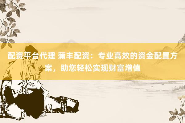 配资平台代理 蒲丰配资:专业高效的资金配置方案,助您轻松实现财富增值