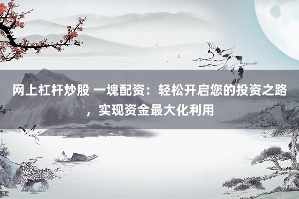 网上杠杆炒股 一塊配资：轻松开启您的投资之路，实现资金最大化利用