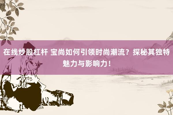 在线炒股杠杆 宝尚如何引领时尚潮流？探秘其独特魅力与影响力！