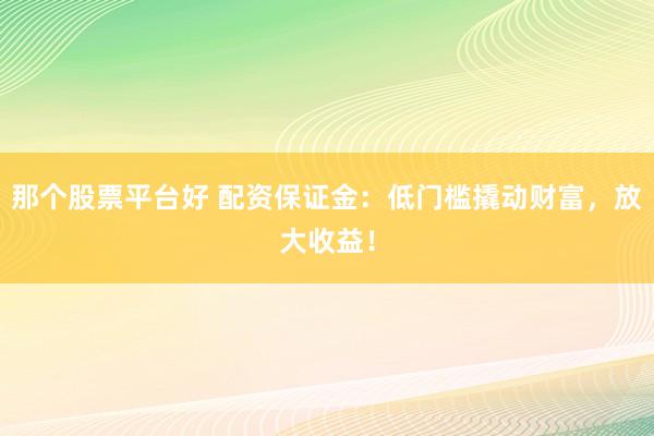 那个股票平台好 配资保证金:低门槛撬动财富,放大收益!
