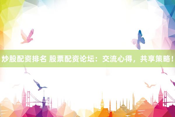 炒股配资排名 股票配资论坛：交流心得，共享策略！