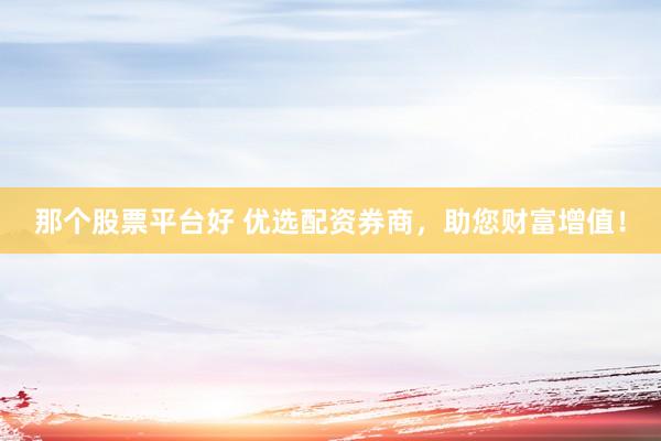那个股票平台好 优选配资券商,助您财富增值!