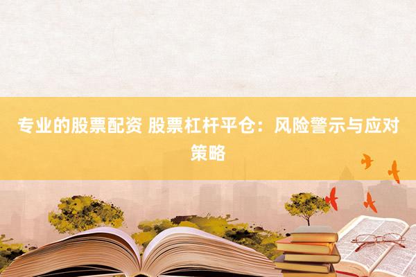 专业的股票配资 股票杠杆平仓：风险警示与应对策略