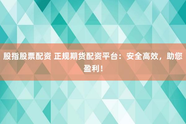 股指股票配资 正规期货配资平台：安全高效，助您盈利！